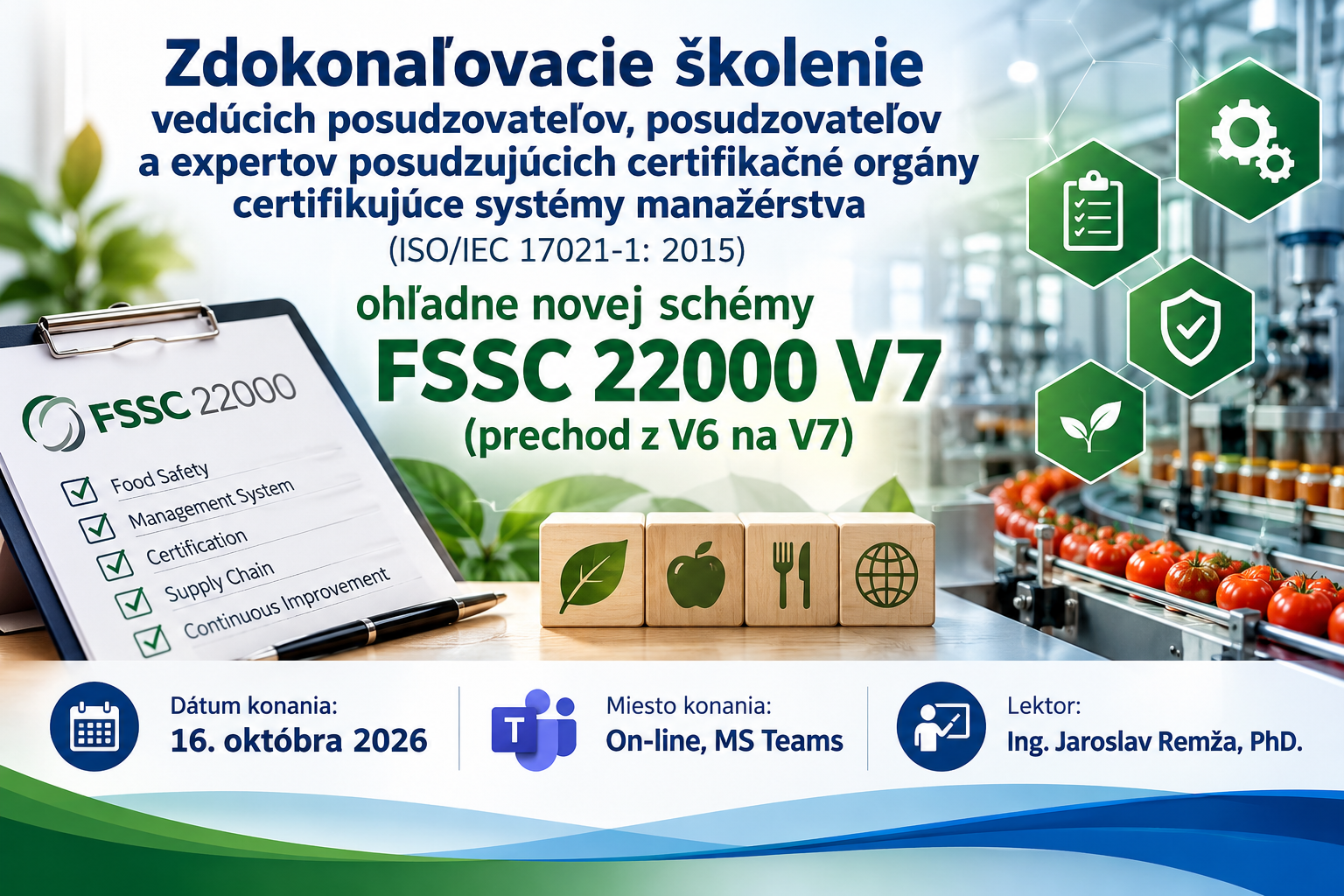 Zdokonaľovacie školenie vedúcich posudzovateľov, posudzovateľov a expertov posudzujúcich certifikačné orgány certifikujúce systémy manažérstva (ISO/IEC 17021-1: 2015) ohľadne novej schémy FSSC 22000 V7 (prechod z V6 na V7)
Dátum konania: 16. októbra 2026
